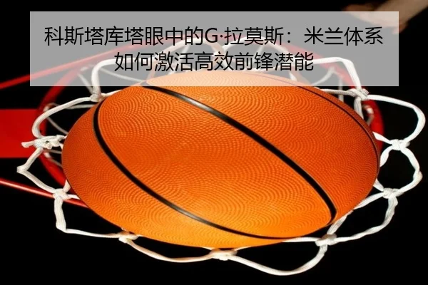 科斯塔库塔眼中的G·拉莫斯:米兰体系如何激活高效前锋潜能